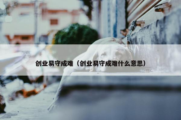 创业易守成难（创业易守成难什么意思）