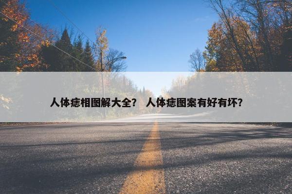 人体痣相图解大全？ 人体痣图案有好有坏？