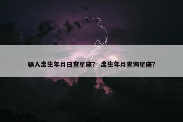 输入出生年月日查星座？ 出生年月查询星座？