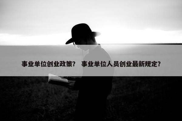事业单位创业政策？ 事业单位人员创业最新规定？