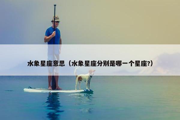 水象星座意思（水象星座分别是哪一个星座?）