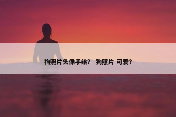 狗照片头像手绘？ 狗照片 可爱？