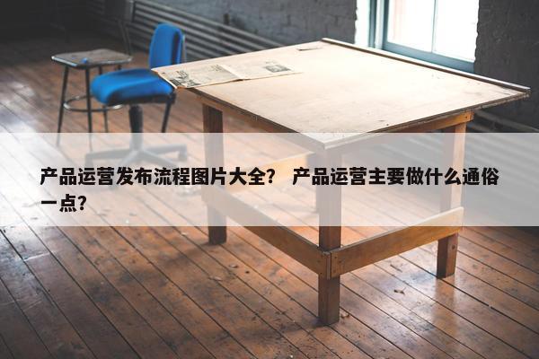 产品运营发布流程图片大全？ 产品运营主要做什么通俗一点？