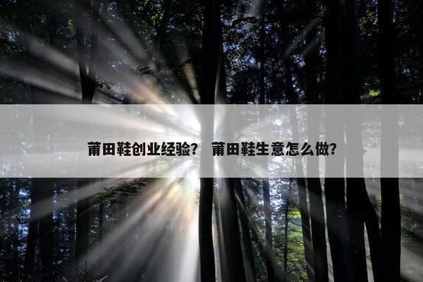 莆田鞋创业经验？ 莆田鞋生意怎么做？