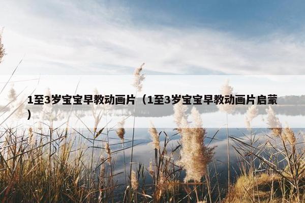 1至3岁宝宝早教动画片（1至3岁宝宝早教动画片启蒙）