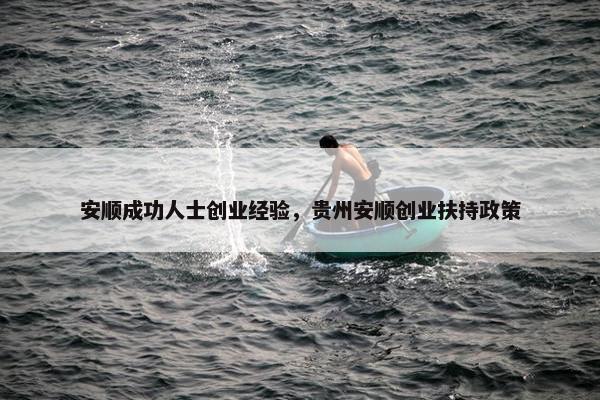 安顺成功人士创业经验，贵州安顺创业扶持政策