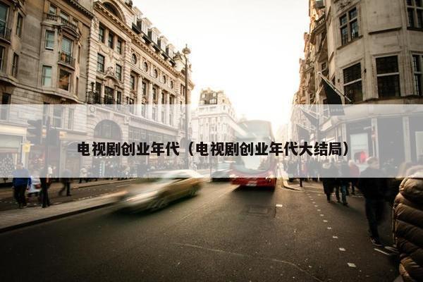 电视剧创业年代（电视剧创业年代大结局）