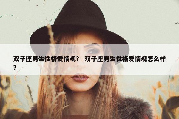 双子座男生性格爱情观？ 双子座男生性格爱情观怎么样？