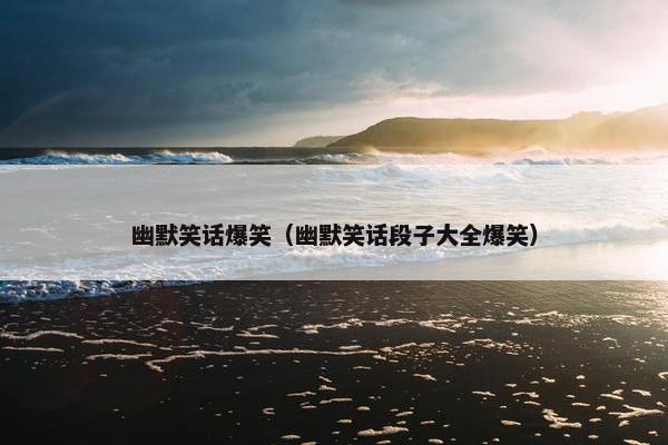 幽默笑话爆笑（幽默笑话段子大全爆笑）