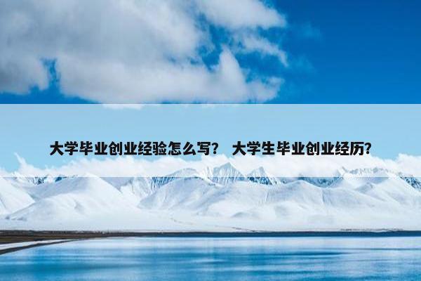 大学毕业创业经验怎么写？ 大学生毕业创业经历？