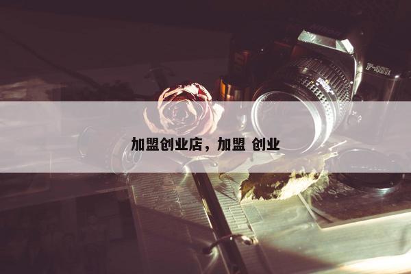 加盟创业店，加盟 创业