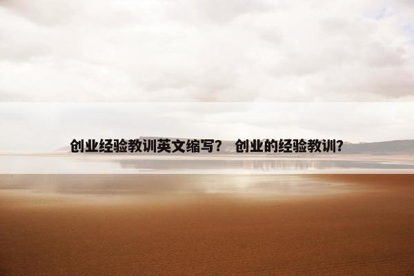 创业经验教训英文缩写？ 创业的经验教训？