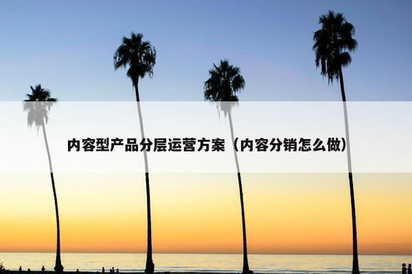 内容型产品分层运营方案（内容分销怎么做）