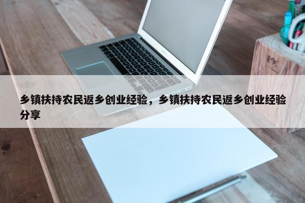 乡镇扶持农民返乡创业经验，乡镇扶持农民返乡创业经验分享
