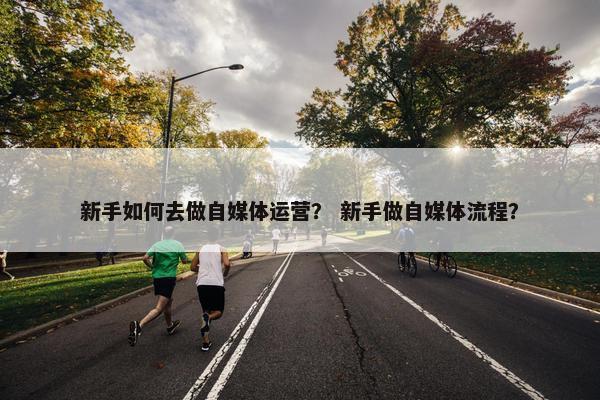 新手如何去做自媒体运营？ 新手做自媒体流程？