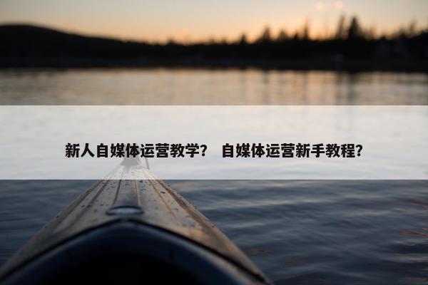 新人自媒体运营教学？ 自媒体运营新手教程？