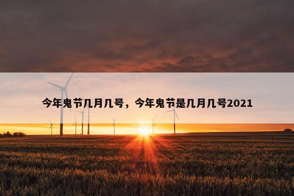 今年鬼节几月几号，今年鬼节是几月几号2021