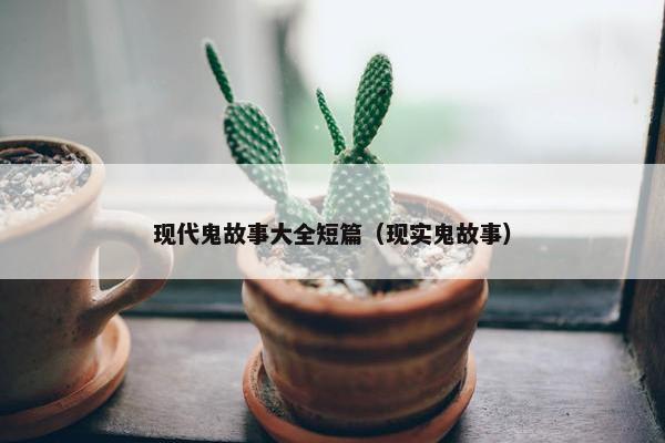 现代鬼故事大全短篇（现实鬼故事）