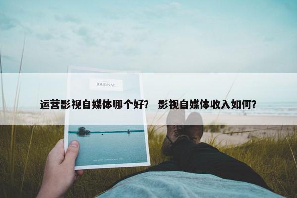 运营影视自媒体哪个好？ 影视自媒体收入如何？