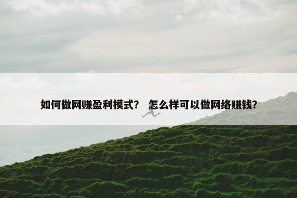 如何做网赚盈利模式？ 怎么样可以做网络赚钱？