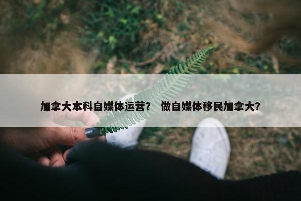 加拿大本科自媒体运营？ 做自媒体移民加拿大？