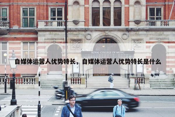 自媒体运营人优势特长，自媒体运营人优势特长是什么
