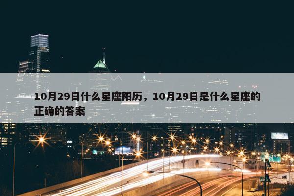10月29日什么星座阳历，10月29日是什么星座的正确的答案