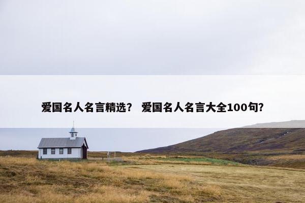 爱国名人名言精选？ 爱国名人名言大全100句？