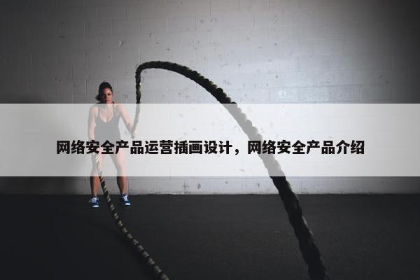 网络安全产品运营插画设计，网络安全产品介绍