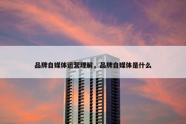 品牌自媒体运营理解，品牌自媒体是什么