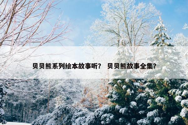 贝贝熊系列绘本故事听？ 贝贝熊故事全集？