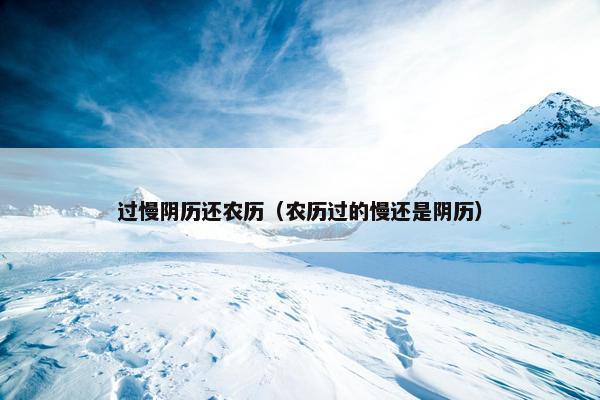 过慢阴历还农历（农历过的慢还是阴历）
