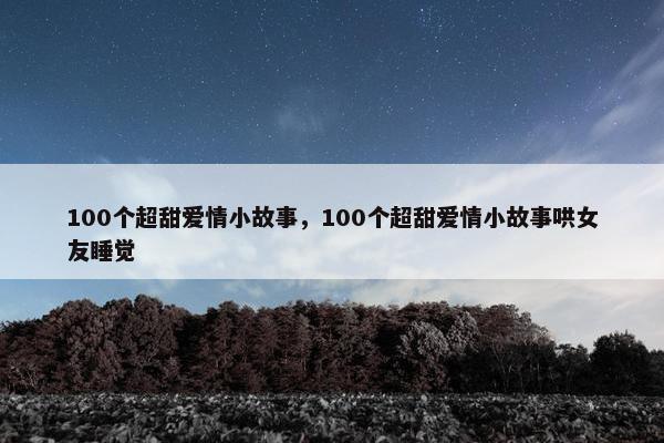 100个超甜爱情小故事，100个超甜爱情小故事哄女友睡觉