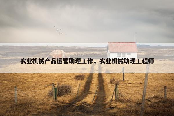 农业机械产品运营助理工作，农业机械助理工程师