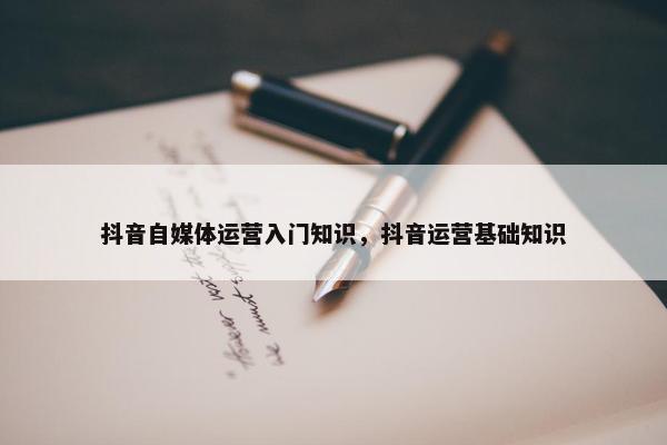 抖音自媒体运营入门知识，抖音运营基础知识