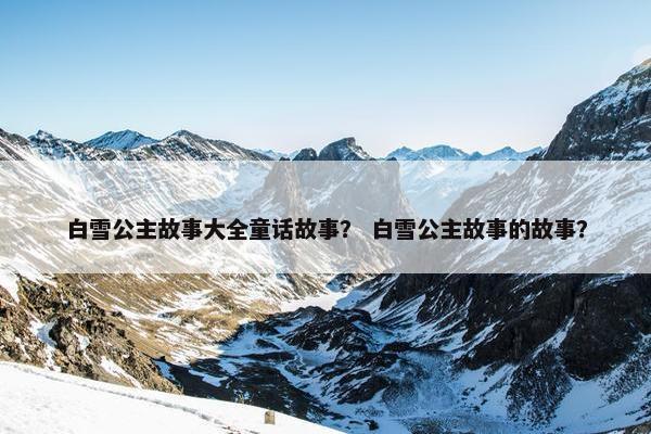 白雪公主故事大全童话故事？ 白雪公主故事的故事？