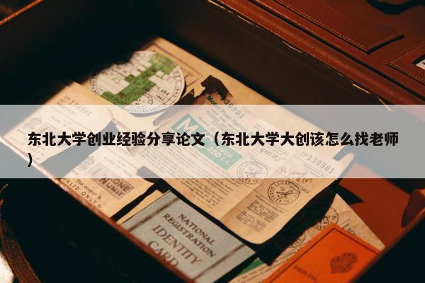 东北大学创业经验分享论文（东北大学大创该怎么找老师）