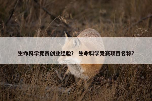 生命科学竞赛创业经验？ 生命科学竞赛项目名称？