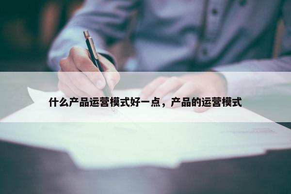 什么产品运营模式好一点，产品的运营模式
