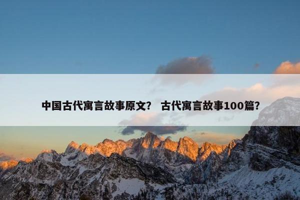 中国古代寓言故事原文？ 古代寓言故事100篇？