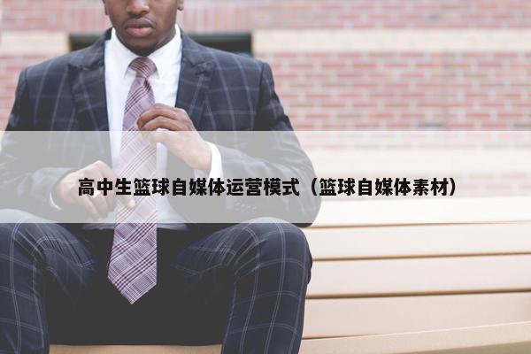 高中生篮球自媒体运营模式（篮球自媒体素材）