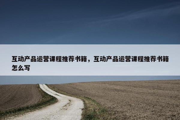 互动产品运营课程推荐书籍，互动产品运营课程推荐书籍怎么写