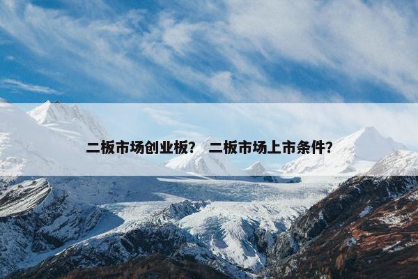 二板市场创业板？ 二板市场上市条件？
