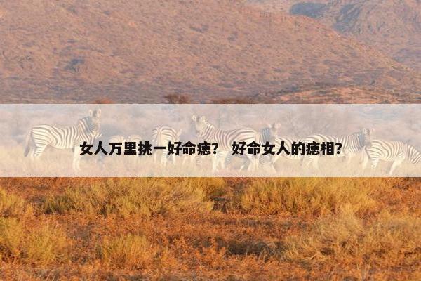 女人万里挑一好命痣？ 好命女人的痣相？