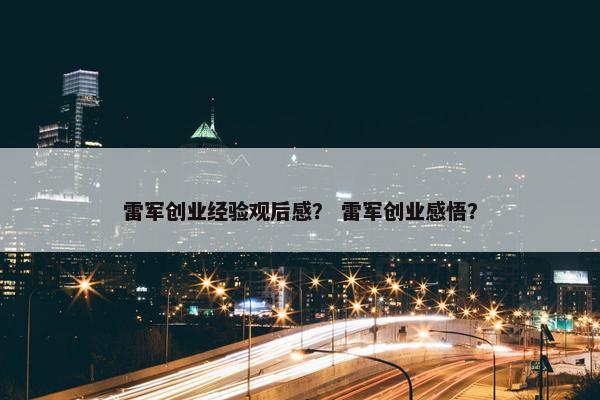 雷军创业经验观后感？ 雷军创业感悟？