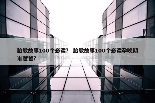 胎教故事100个必读？ 胎教故事100个必读孕晚期准爸爸？