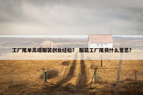 工厂尾单高端服装创业经验？ 服装工厂尾货什么意思？