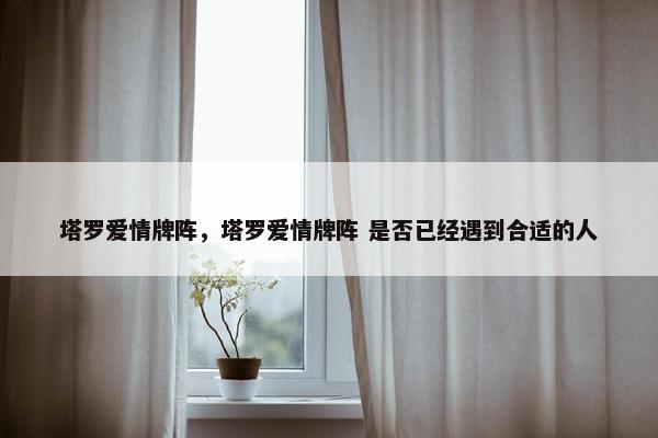 塔罗爱情牌阵，塔罗爱情牌阵 是否已经遇到合适的人