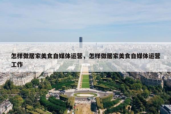 怎样做居家美食自媒体运营，怎样做居家美食自媒体运营工作