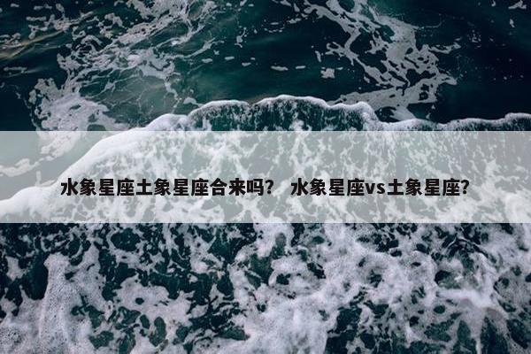水象星座土象星座合来吗？ 水象星座vs土象星座？